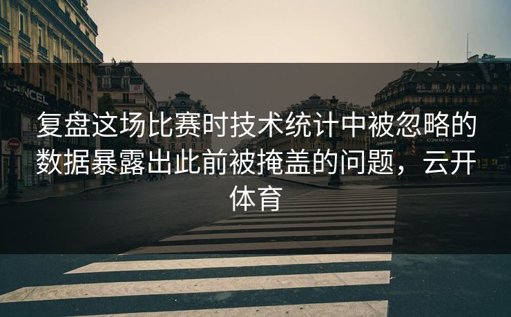 复盘这场比赛时技术统计中被忽略的数据暴露出此前被掩盖的问题，云开体育