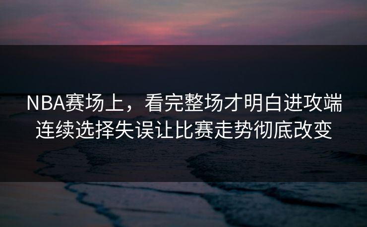 NBA赛场上，看完整场才明白进攻端连续选择失误让比赛走势彻底改变