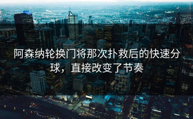 阿森纳轮换门将那次扑救后的快速分球，直接改变了节奏