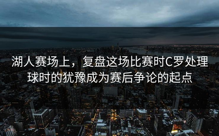 湖人赛场上，复盘这场比赛时C罗处理球时的犹豫成为赛后争论的起点