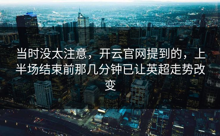 当时没太注意，开云官网提到的，上半场结束前那几分钟已让英超走势改变