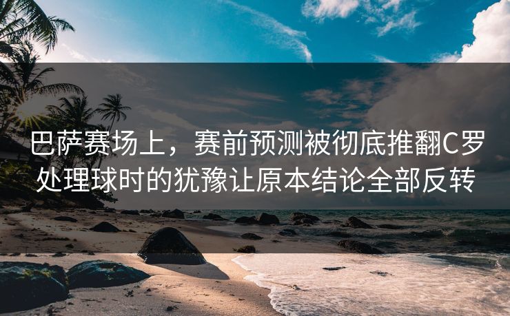 巴萨赛场上，赛前预测被彻底推翻C罗处理球时的犹豫让原本结论全部反转