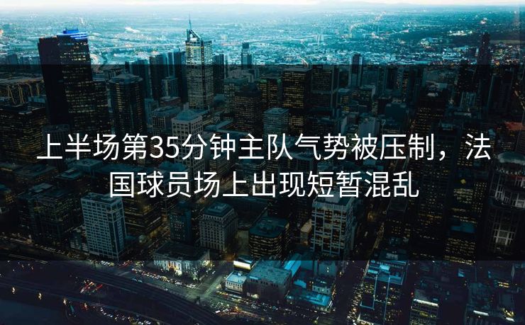 上半场第35分钟主队气势被压制,法国球员场上出现短暂混乱 上半场第35分钟主队气势被压制,法国球员场上出现短暂混乱