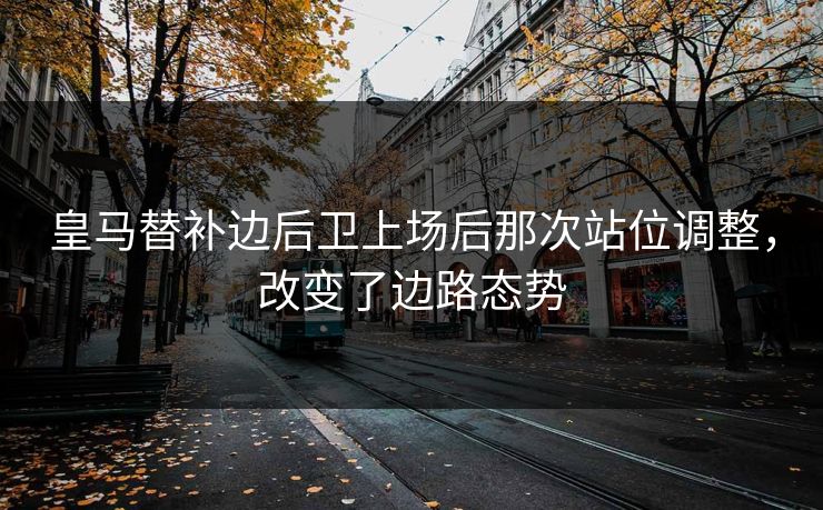 皇马替补边后卫上场后那次站位调整，改变了边路态势