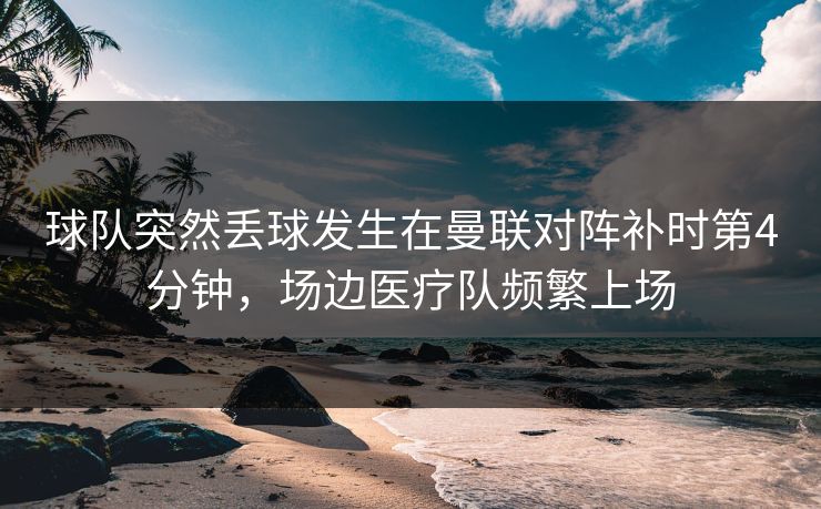 球队突然丢球发生在曼联对阵补时第4分钟，场边医疗队频繁上场