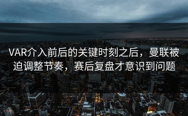 VAR介入前后的关键时刻之后，曼联被迫调整节奏，赛后复盘才意识到问题