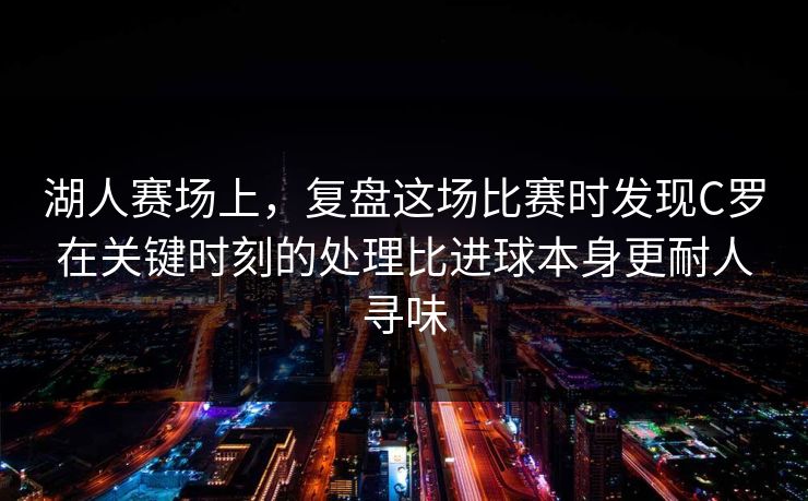 湖人赛场上，复盘这场比赛时发现C罗在关键时刻的处理比进球本身更耐人寻味