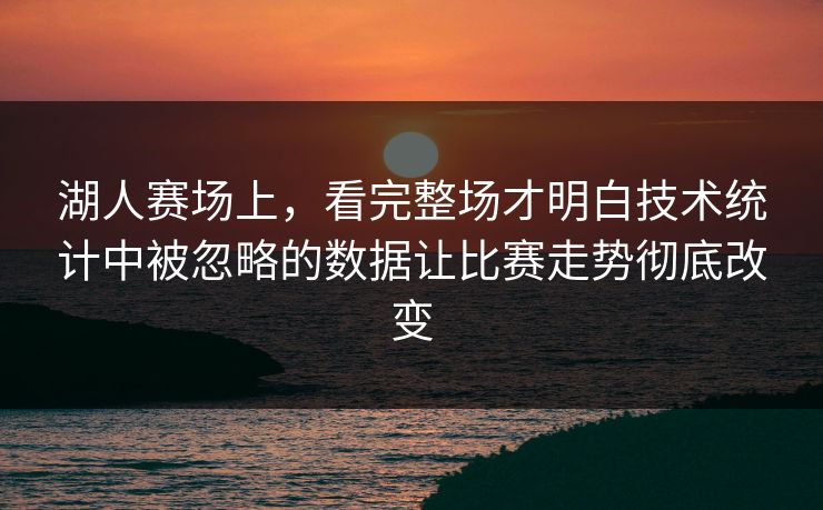 湖人赛场上，看完整场才明白技术统计中被忽略的数据让比赛走势彻底改变