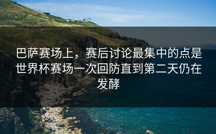 巴萨赛场上，赛后讨论最集中的点是世界杯赛场一次回防直到第二天仍在发酵