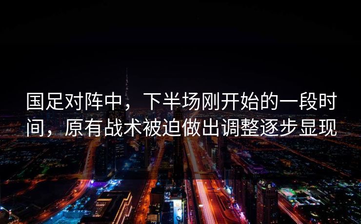 国足对阵中,下半场刚开始的一段时间,原有战术被迫做出调整逐步显现 国足对阵中,下半场刚开始的一段时间,原有战术被迫做出调整逐步显现