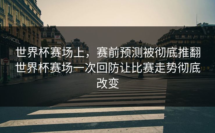 世界杯赛场上，赛前预测被彻底推翻世界杯赛场一次回防让比赛走势彻底改变