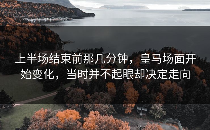 上半场结束前那几分钟，皇马场面开始变化，当时并不起眼却决定走向