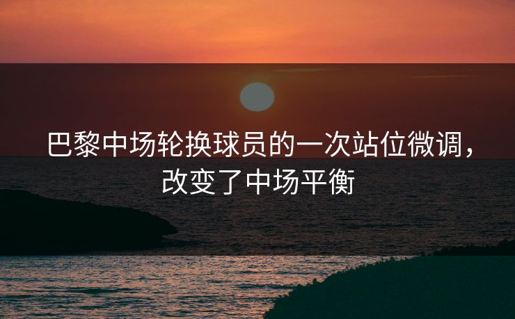巴黎中场轮换球员的一次站位微调，改变了中场平衡