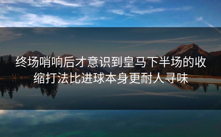 终场哨响后才意识到皇马下半场的收缩打法比进球本身更耐人寻味