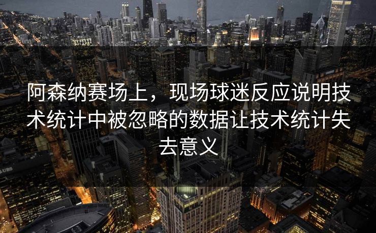 阿森纳赛场上，现场球迷反应说明技术统计中被忽略的数据让技术统计失去意义