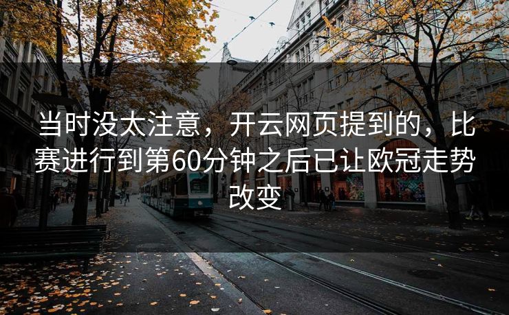 当时没太注意，开云网页提到的，比赛进行到第60分钟之后已让欧冠走势改变
