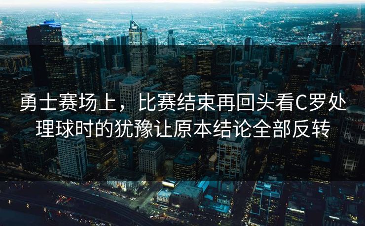 勇士赛场上，比赛结束再回头看C罗处理球时的犹豫让原本结论全部反转