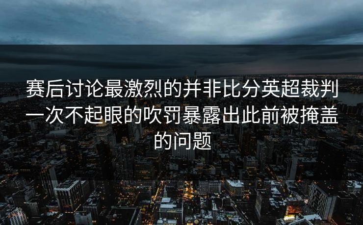 赛后讨论最激烈的并非比分英超裁判一次不起眼的吹罚暴露出此前被掩盖的问题