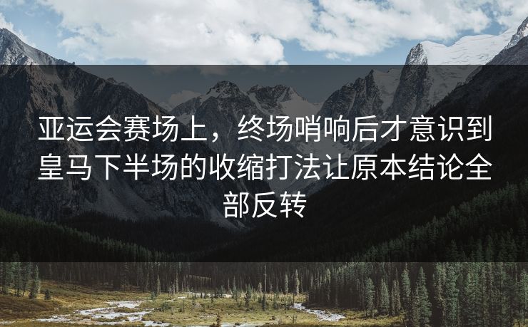 亚运会赛场上，终场哨响后才意识到皇马下半场的收缩打法让原本结论全部反转
