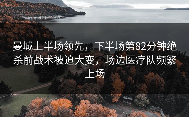曼城上半场领先，下半场第82分钟绝杀前战术被迫大变，场边医疗队频繁上场